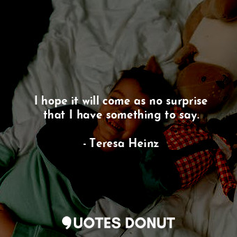  I hope it will come as no surprise that I have something to say.... - Teresa Heinz - Quotes Donut