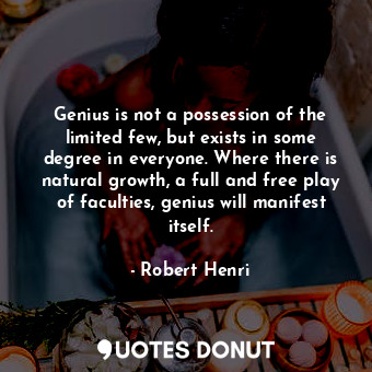Genius is not a possession of the limited few, but exists in some degree in everyone. Where there is natural growth, a full and free play of faculties, genius will manifest itself.