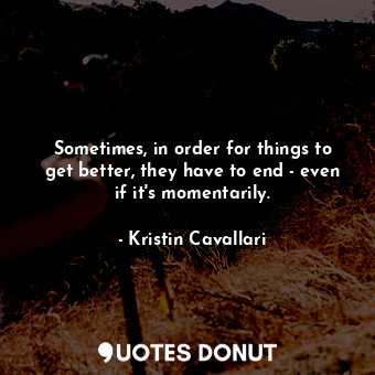  Sometimes, in order for things to get better, they have to end - even if it&#39;... - Kristin Cavallari - Quotes Donut