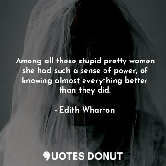  Among all these stupid pretty women she had such a sense of power, of knowing al... - Edith Wharton - Quotes Donut