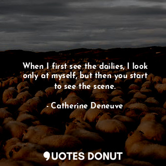  When I first see the dailies, I look only at myself, but then you start to see t... - Catherine Deneuve - Quotes Donut