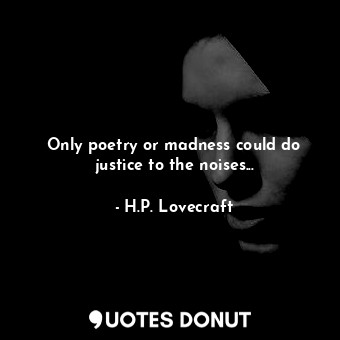 Only poetry or madness could do justice to the noises...