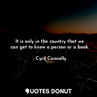  It is only in the country that we can get to know a person or a book.... - Cyril Connolly - Quotes Donut