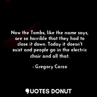  Now the Tombs, like the name says, are so horrible that they had to close it dow... - Gregory Corso - Quotes Donut