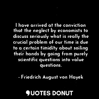  I have arrived at the conviction that the neglect by economists to discuss serio... - Friedrich August von Hayek - Quotes Donut