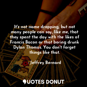 It&#39;s not name dropping, but not many people can say, like me, that they spent the day with the likes of Francis Bacon or that boring drunk Dylan Thomas. You don&#39;t forget things like that.