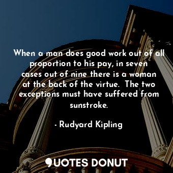  When a man does good work out of all proportion to his pay, in seven cases out o... - Rudyard Kipling - Quotes Donut