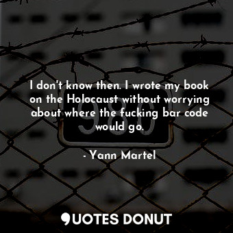 I don't know then. I wrote my book on the Holocaust without worrying about where the fucking bar code would go.