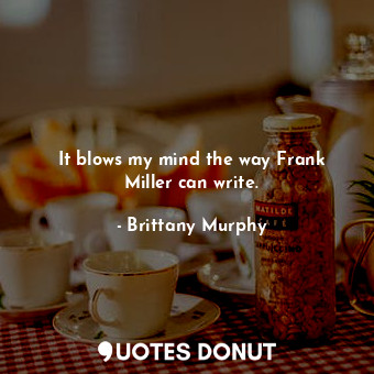  It blows my mind the way Frank Miller can write.... - Brittany Murphy - Quotes Donut