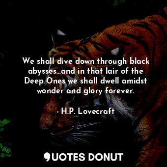 We shall dive down through black abysses...and in that lair of the Deep Ones we shall dwell amidst wonder and glory forever.