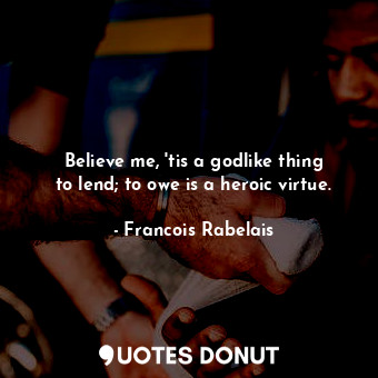  Believe me, &#39;tis a godlike thing to lend; to owe is a heroic virtue.... - Francois Rabelais - Quotes Donut