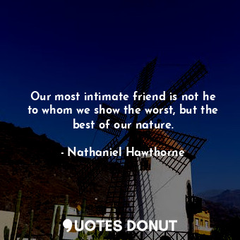 Our most intimate friend is not he to whom we show the worst, but the best of our nature.
