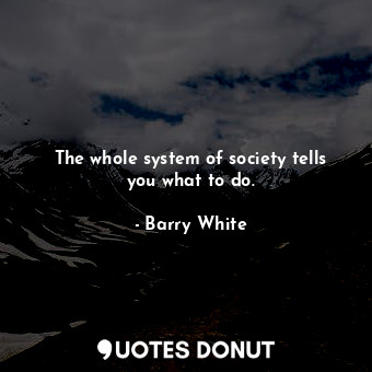  The whole system of society tells you what to do.... - Barry White - Quotes Donut