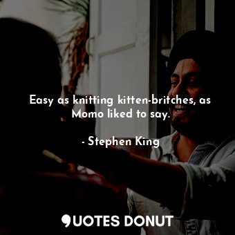  Easy as knitting kitten-britches, as Momo liked to say.... - Stephen King - Quotes Donut