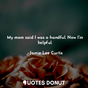  My mom said I was a handful. Now I'm helpful.... - Jamie Lee Curtis - Quotes Donut