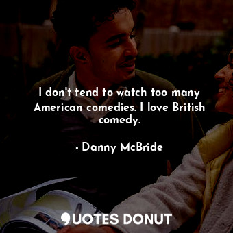  I don&#39;t tend to watch too many American comedies. I love British comedy.... - Danny McBride - Quotes Donut