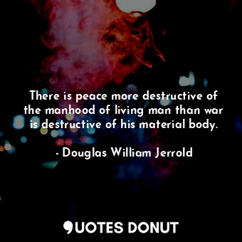  There is peace more destructive of the manhood of living man than war is destruc... - Douglas William Jerrold - Quotes Donut