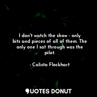  I don&#39;t watch the show - only bits and pieces of all of them. The only one I... - Calista Flockhart - Quotes Donut