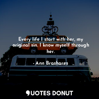  Every life I start with her, my original sin. I know myself through her.... - Ann Brashares - Quotes Donut