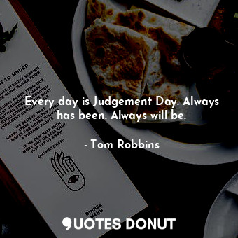  Every day is Judgement Day. Always has been. Always will be.... - Tom Robbins - Quotes Donut