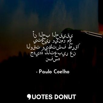  أن الحب الحقيقي يتغير وينمو مع الوقت ويكتشف طرقاً جديدة للتعبير عن نفسه... - Paulo Coelho - Quotes Donut