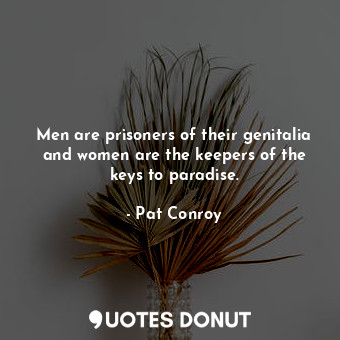  Men are prisoners of their genitalia and women are the keepers of the keys to pa... - Pat Conroy - Quotes Donut