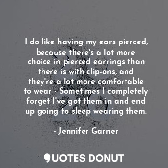  I do like having my ears pierced, because there&#39;s a lot more choice in pierc... - Jennifer Garner - Quotes Donut