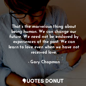  That’s the marvelous thing about being human. We can change our future. We need ... - Gary Chapman - Quotes Donut