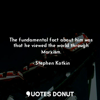  The fundamental fact about him was that he viewed the world through Marxism.... - Stephen Kotkin - Quotes Donut