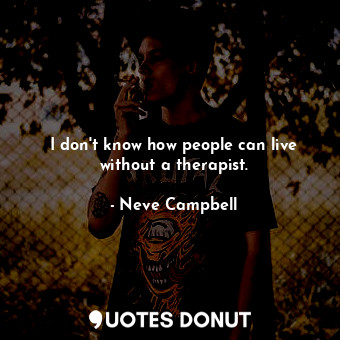 I don&#39;t know how people can live without a therapist.