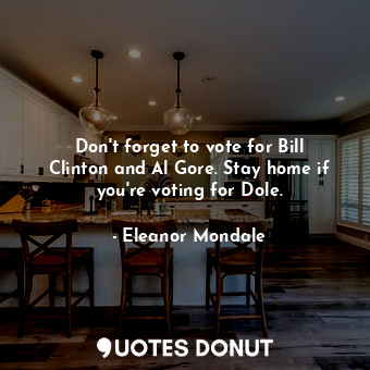  Don&#39;t forget to vote for Bill Clinton and Al Gore. Stay home if you&#39;re v... - Eleanor Mondale - Quotes Donut