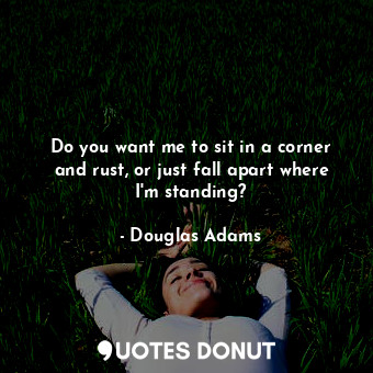  Do you want me to sit in a corner and rust, or just fall apart where I'm standin... - Douglas Adams - Quotes Donut
