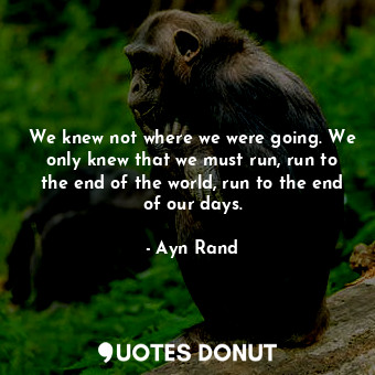 We knew not where we were going. We only knew that we must run, run to the end of the world, run to the end of our days.