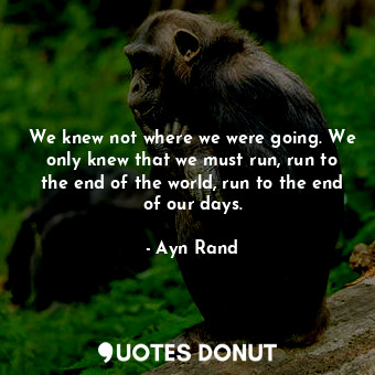  We knew not where we were going. We only knew that we must run, run to the end o... - Ayn Rand - Quotes Donut