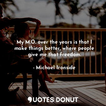  My M.O. over the years is that I make things better, where people give me that f... - Michael Ironside - Quotes Donut