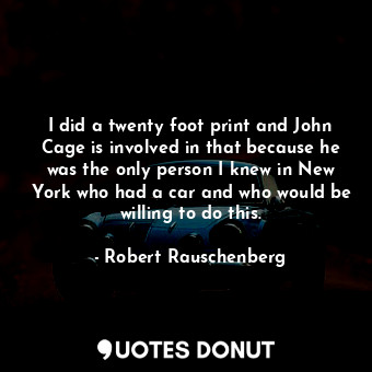  I did a twenty foot print and John Cage is involved in that because he was the o... - Robert Rauschenberg - Quotes Donut