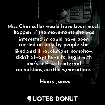 Miss Chancellor would have been much happier if the movements she was interested in could have been carried on only by people she liked,and if revolutions, somehow, didn't always have to begin with one's self--with internal convulsions,sacrifices,executions.