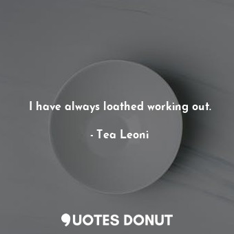  I have always loathed working out.... - Tea Leoni - Quotes Donut