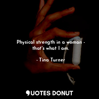 Physical strength in a woman - that&#39;s what I am.