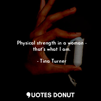  Physical strength in a woman - that&#39;s what I am.... - Tina Turner - Quotes Donut