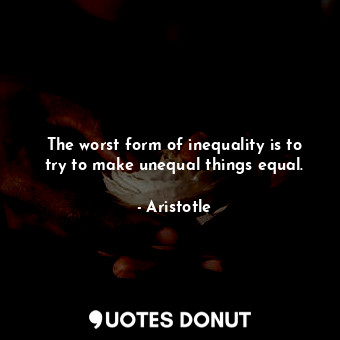  The worst form of inequality is to try to make unequal things equal.... - Aristotle - Quotes Donut