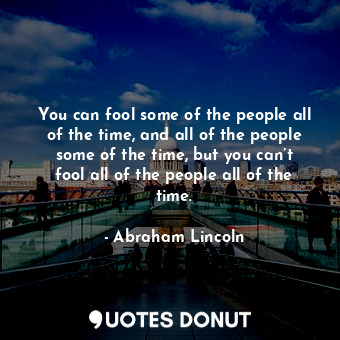 You can fool some of the people all of the time, and all of the people some of the time, but you can’t fool all of the people all of the time.