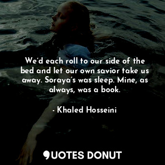 We’d each roll to our side of the bed and let our own savior take us away. Soraya’s was sleep. Mine, as always, was a book.