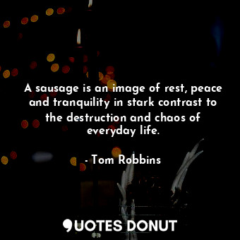 A sausage is an image of rest, peace and tranquility in stark contrast to the destruction and chaos of everyday life.