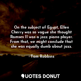 On the subject of Egypt, Ellen Cherry was so vague she thought Ramses II was a jazz piano player. From that, we might conclude that she was equally dumb about jazz.