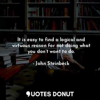 It is easy to find a logical and virtuous reason for not doing what you don’t want to do.