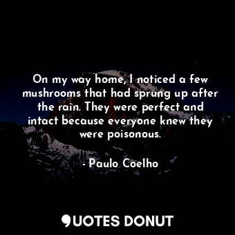  On my way home, I noticed a few mushrooms that had sprung up after the rain. The... - Paulo Coelho - Quotes Donut