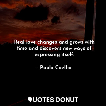 Real love changes and grows with time and discovers new ways of expressing itself.