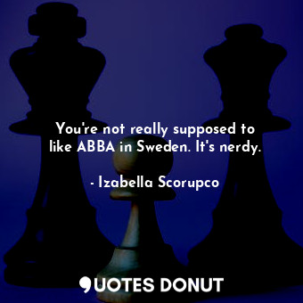  You&#39;re not really supposed to like ABBA in Sweden. It&#39;s nerdy.... - Izabella Scorupco - Quotes Donut
