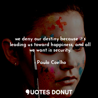we deny our destiny because it’s leading us toward happiness, and all we want is security.